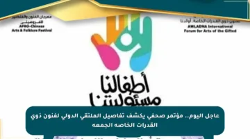 عاجل اليوم.. مؤتمر صحفي يكشف تفاصيل الملتقى الدولي لفنون ذوي القدرات الخاصة الجمعة